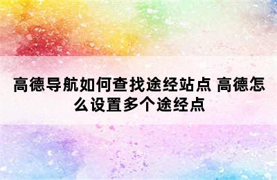 高德导航如何查找途经站点 高德怎么设置多个途经点